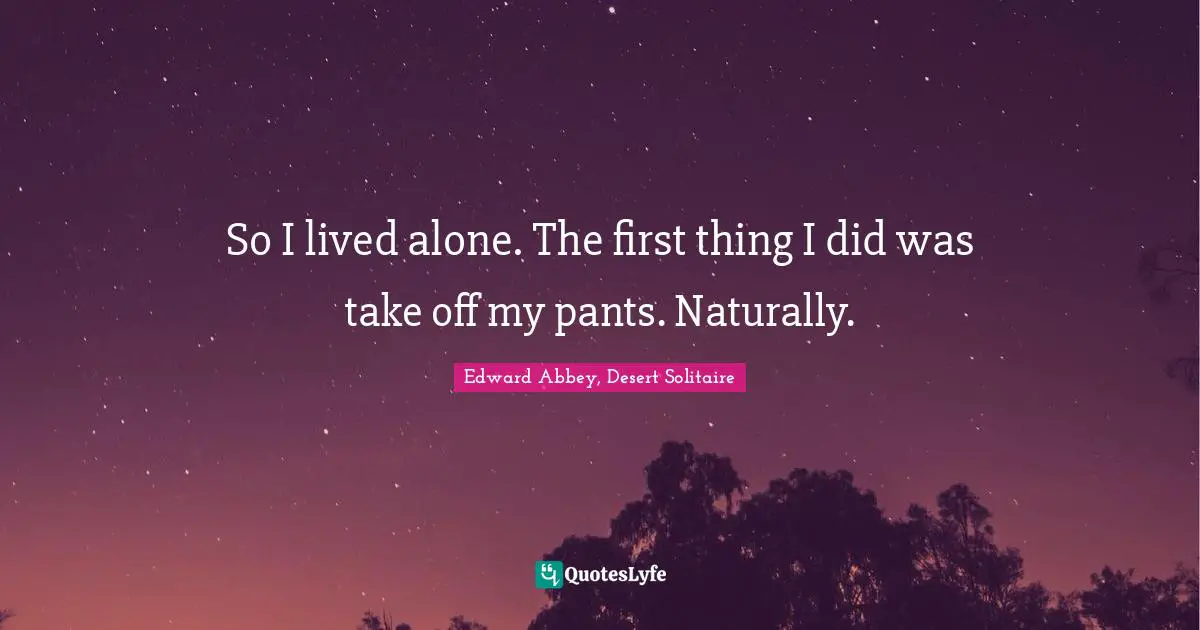 Edward Abbey, Desert Solitaire Quotes: So I lived alone. The first thing I did was take off my pants. Naturally.