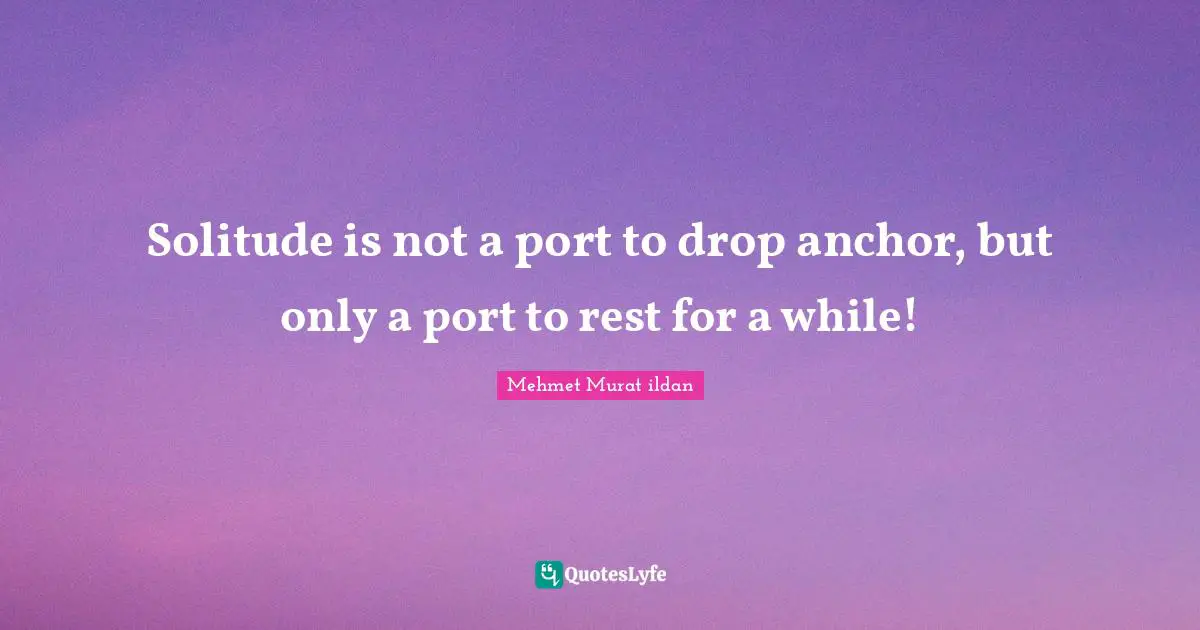 Solitude is not a port to drop anchor, but only a port to rest for a while!