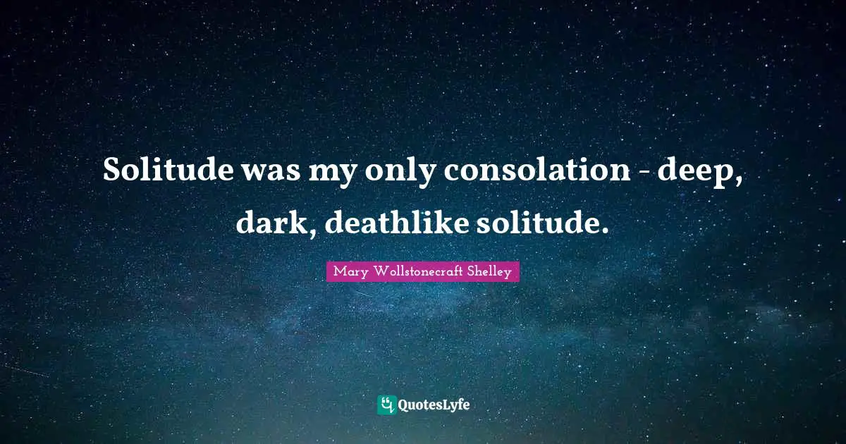 Solitude was my only consolation - deep, dark, deathlike solitude.