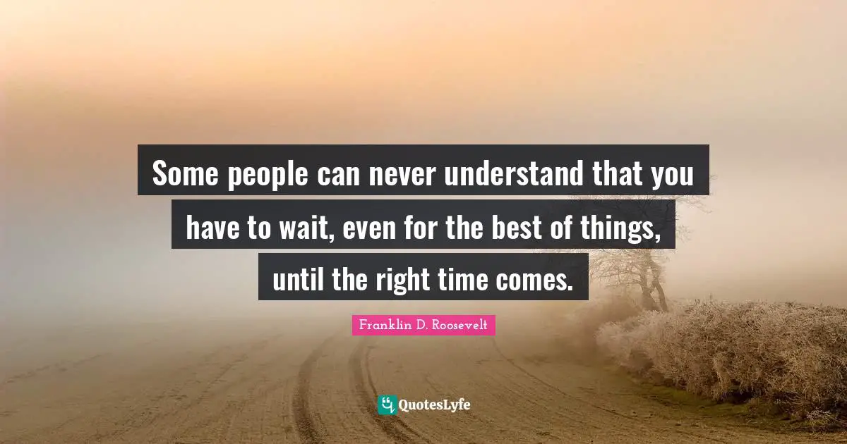 Some people can never understand that you have to wait, even for the best of things, until the right time comes.