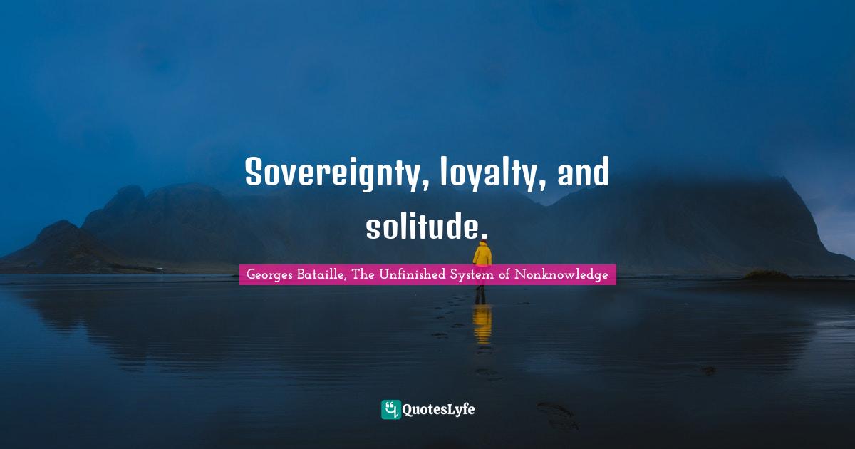 Georges Bataille, The Unfinished System of Nonknowledge Quotes: Sovereignty, loyalty, and solitude.