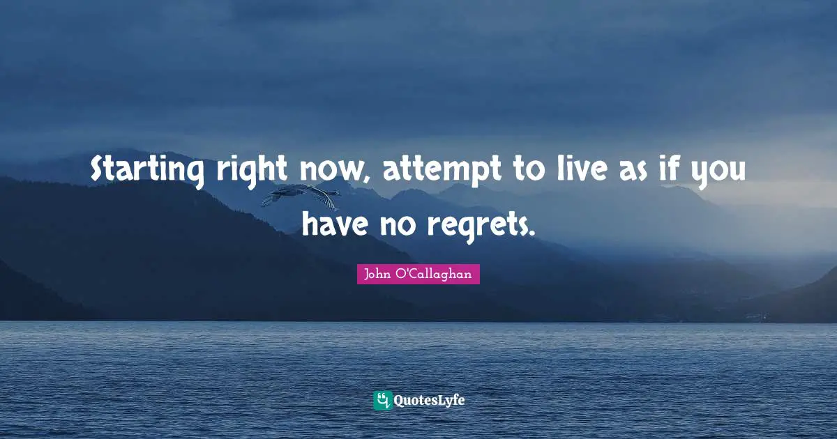 Starting right now, attempt to live as if you have no regrets.