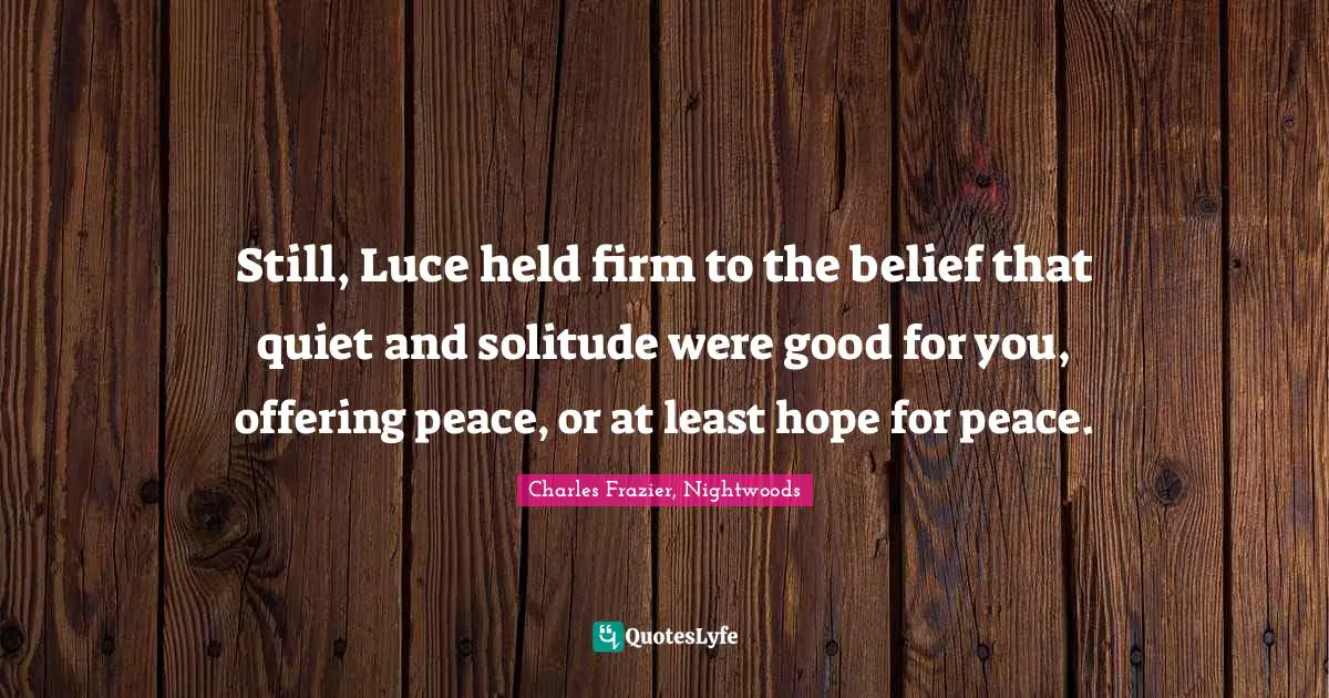 Still, Luce held firm to the belief that quiet and solitude were good for you, offering peace, or at least hope for peace.