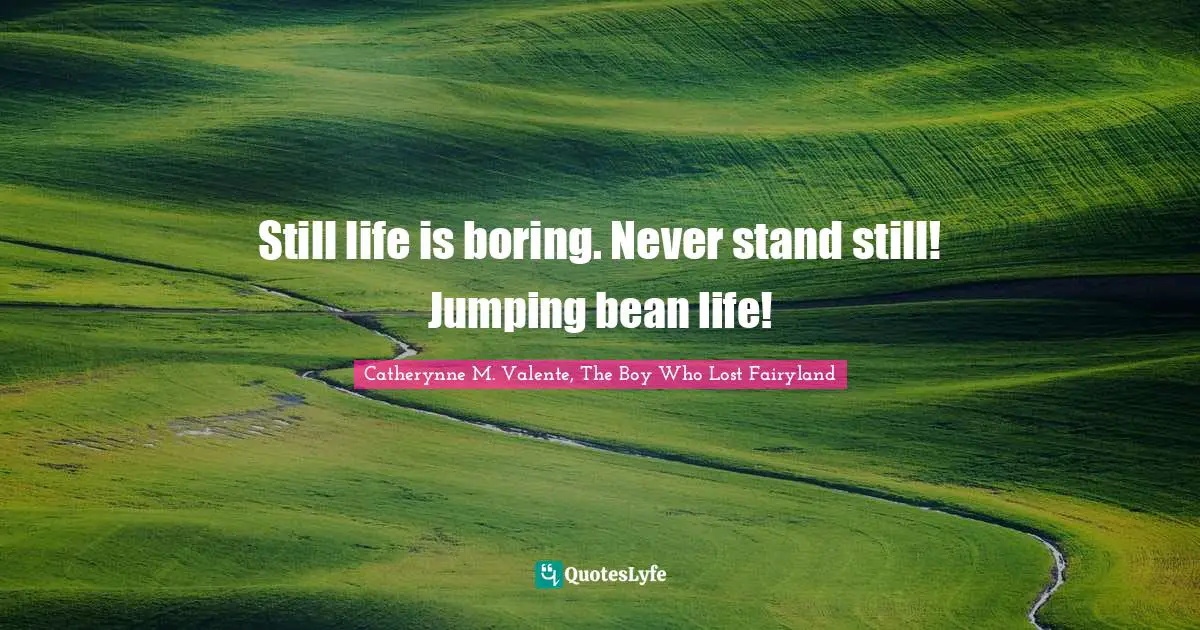 Still life is boring. Never stand still! Jumping bean life!