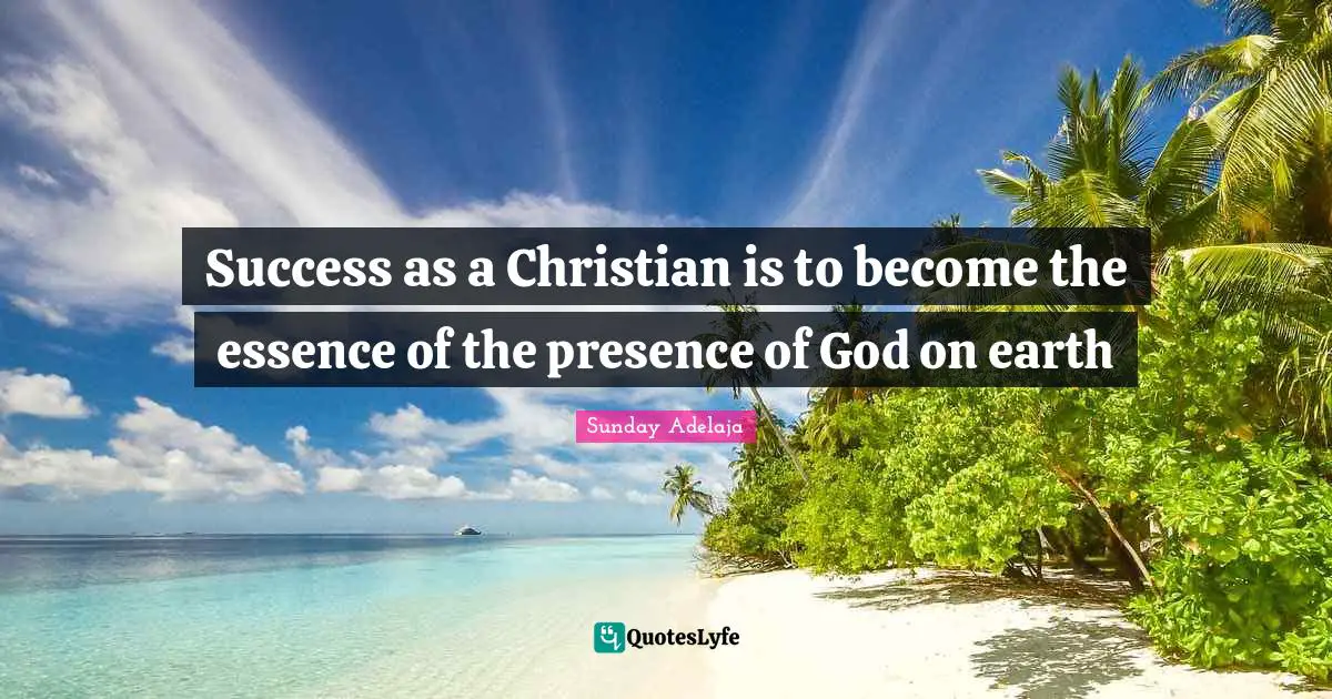 Success as a Christian is to become the essence of the presence of God on earth
