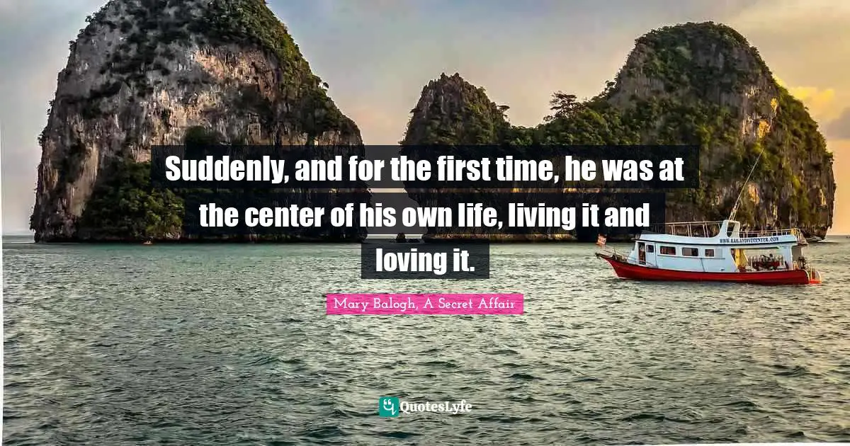 Suddenly, and for the first time, he was at the center of his own life, living it and loving it.