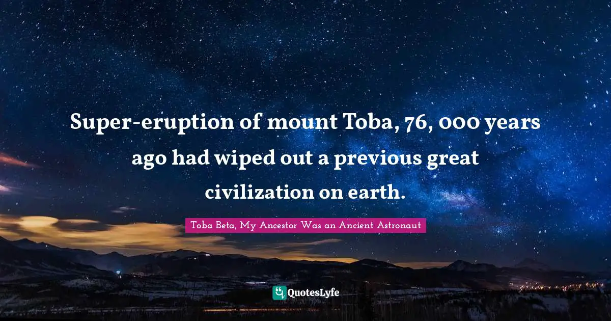 Super-eruption of mount Toba, 76, 000 years ago had wiped out a previous great civilization on earth.
