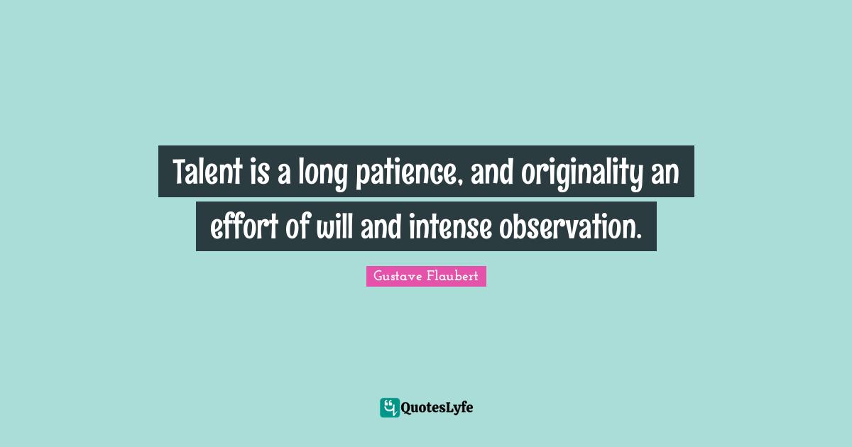 Talent is a long patience, and originality an effort of will and intense observation.