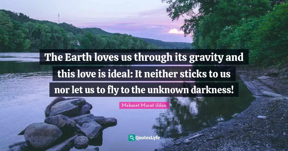 The Earth loves us through its gravity and this love is ideal: It neither sticks to us nor let us to fly to the unknown darkness!