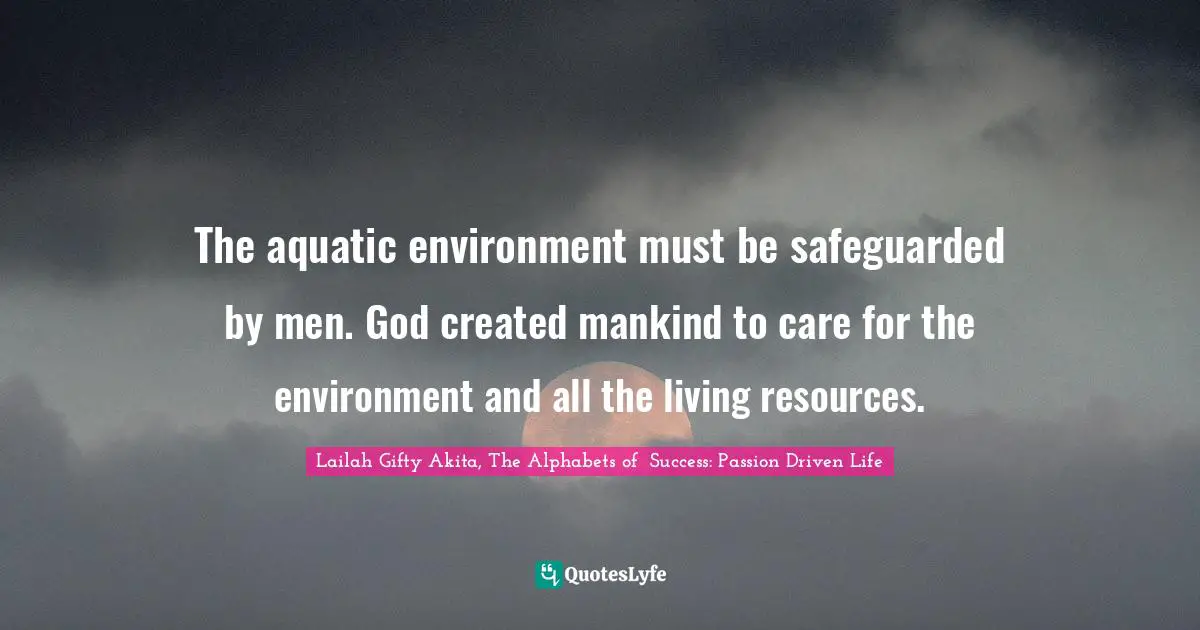 The aquatic environment must be safeguarded by men. God created mankind to care for the environment and all the living resources.