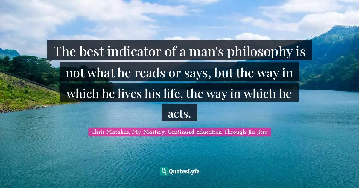 The best indicator of a man's philosophy is not what he reads or says, but the way in which he lives his life, the way in which he acts.