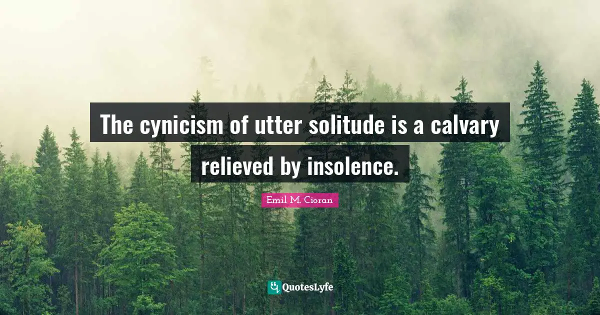 The cynicism of utter solitude is a calvary relieved by insolence.