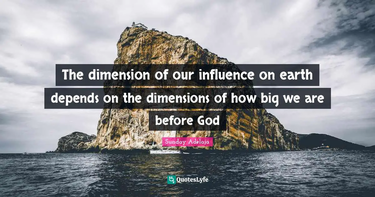 The dimension of our influence on earth depends on the dimensions of how big we are before God