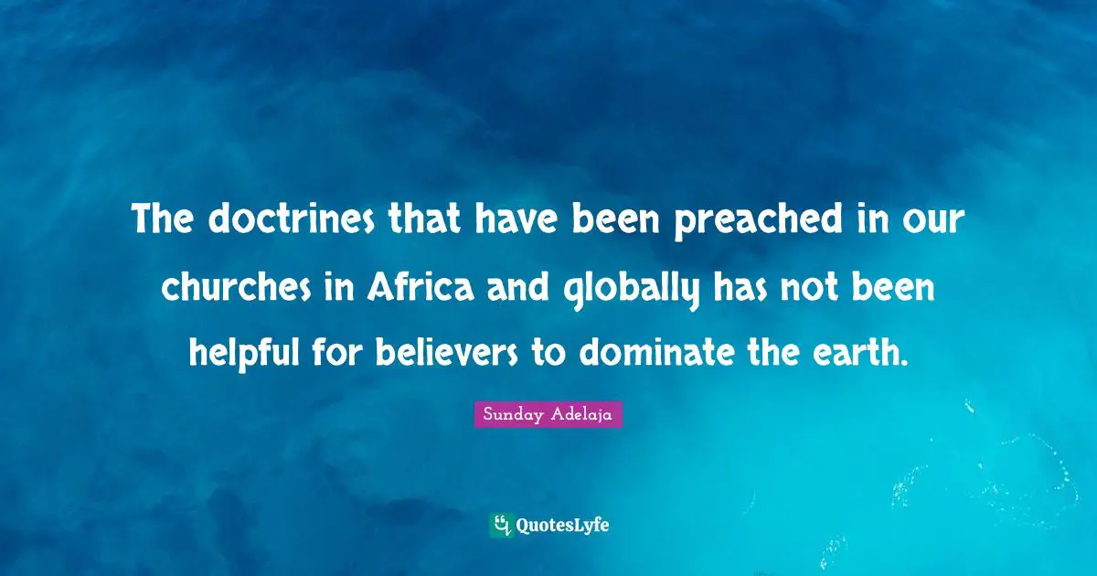 The doctrines that have been preached in our churches in Africa and globally has not been helpful for believers to dominate the earth.