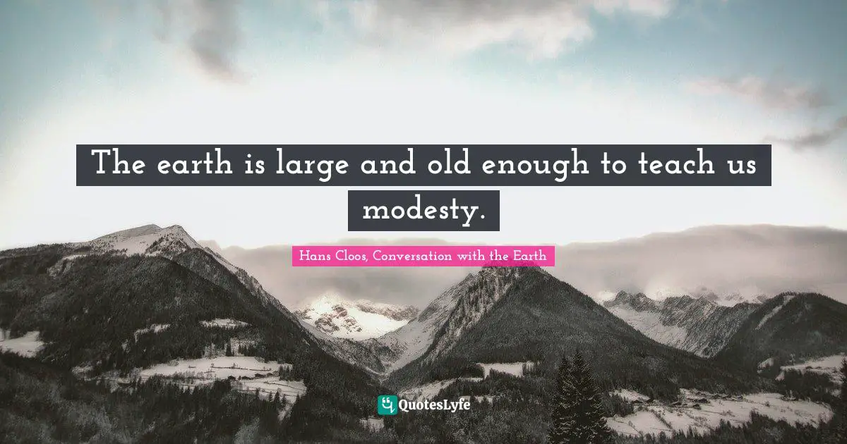 Hans Cloos Quotes: "The earth is large and old enough to teach us modesty."