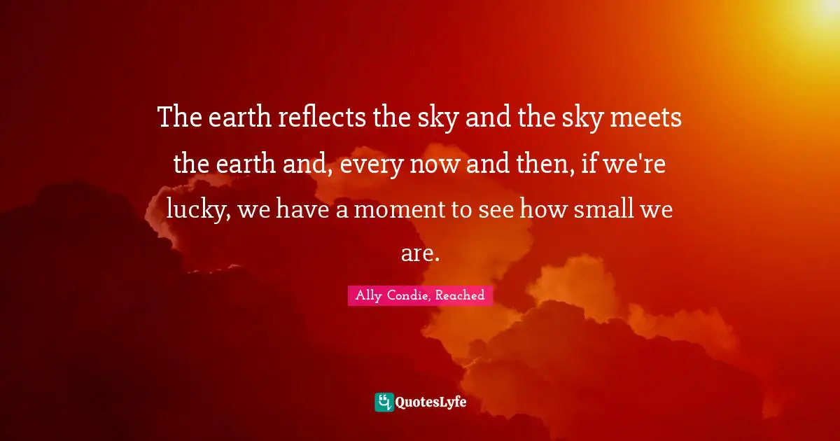 The earth reflects the sky and the sky meets the earth and, every now and then, if we're lucky, we have a moment to see how small we are.