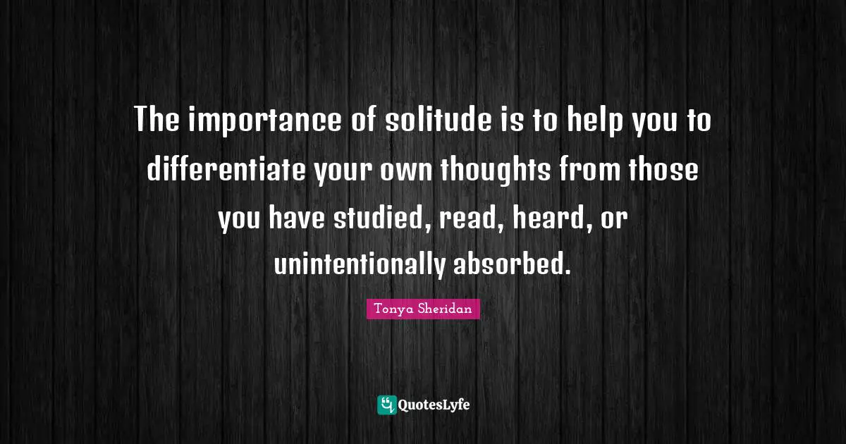 Real You Quotes: "The importance of solitude is to help you to differentiate your own thoughts from those you have studied, read, heard, or unintentionally absorbed."
