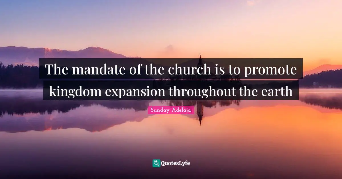 The mandate of the church is to promote kingdom expansion throughout the earth