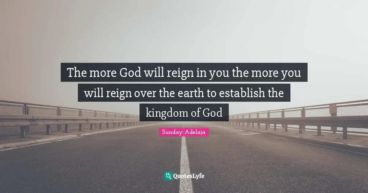 The more God will reign in you the more you will reign over the earth to establish the kingdom of God