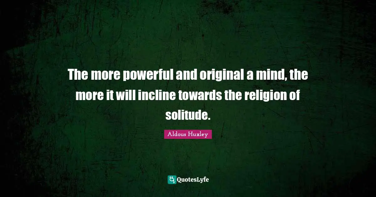 The more powerful and original a mind, the more it will incline towards the religion of solitude.