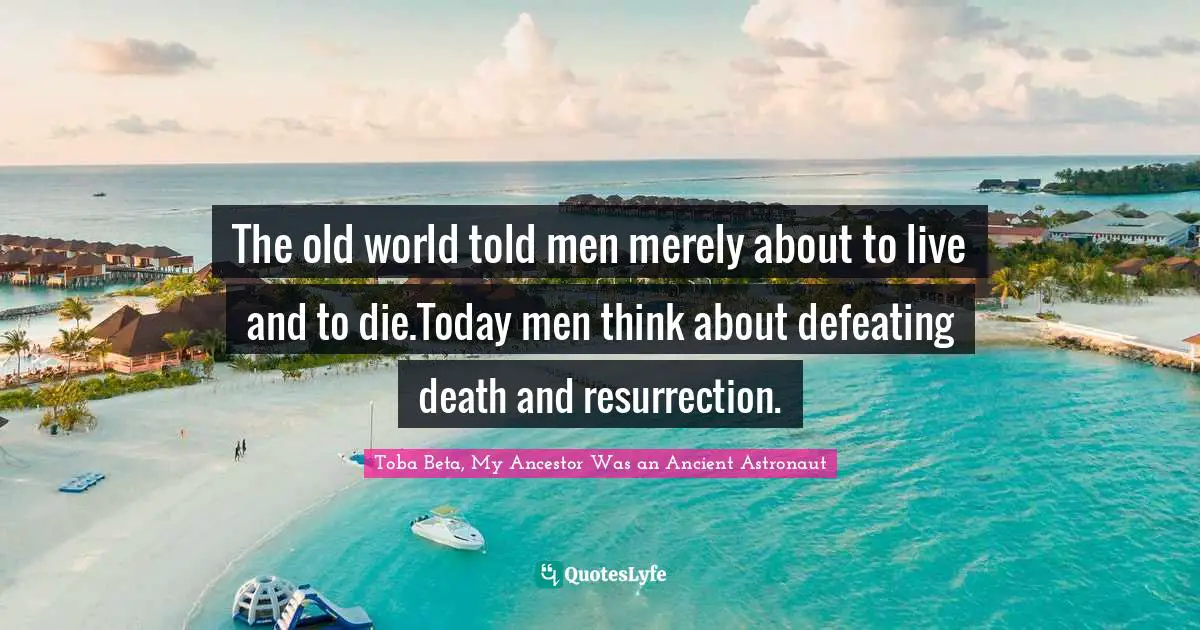 The old world told men merely about to live and to die.Today men think about defeating death and resurrection.
