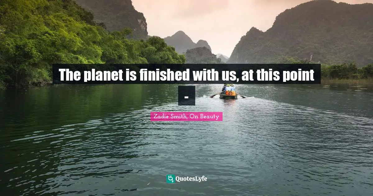 The planet is finished with us, at this point -