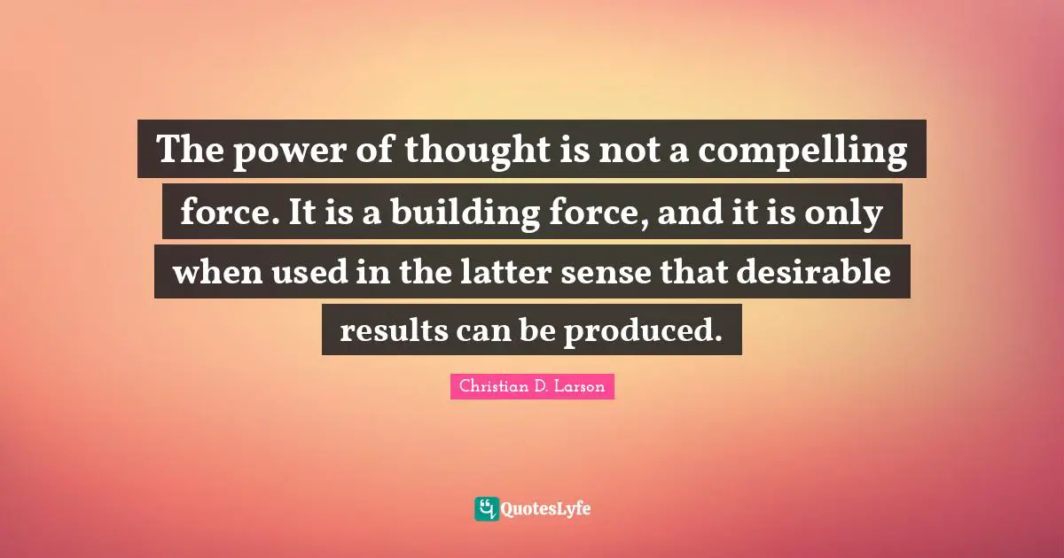 The power of thought is not a compelling force. It is a building force, and it is only when used in the latter sense that desirable results can be produced.