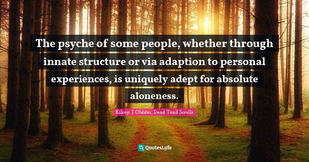 The psyche of some people, whether through innate structure or via adaption to personal experiences, is uniquely adept for absolute aloneness.