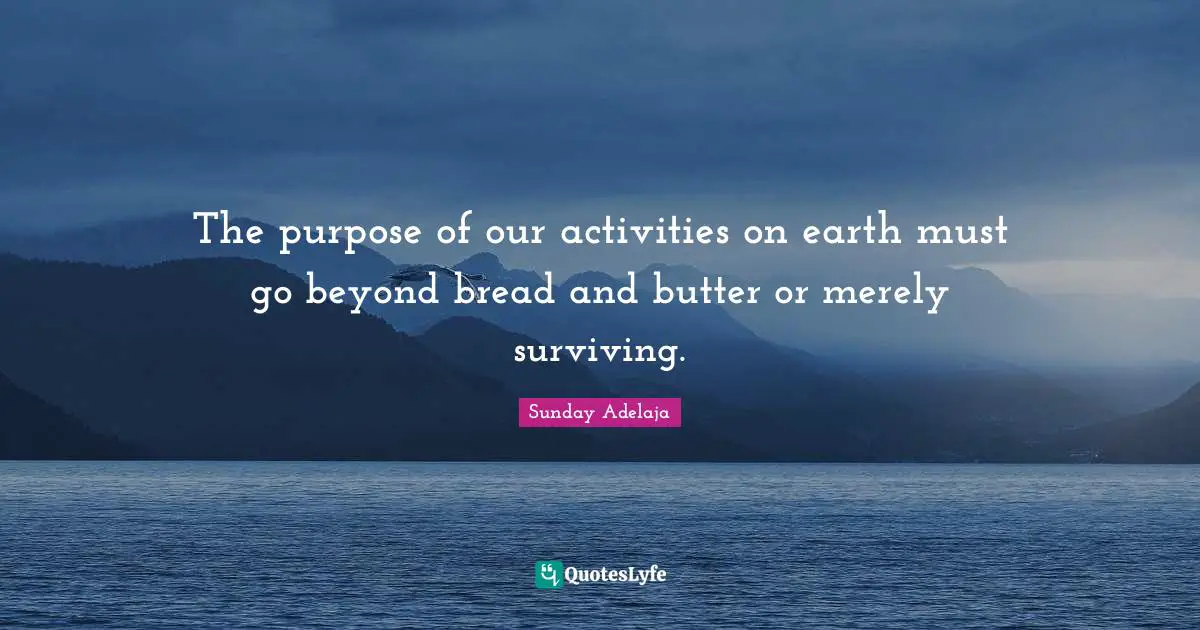 Activities Quotes: "The purpose of our activities on earth must go beyond bread and butter or merely surviving."