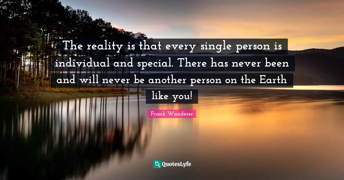 The reality is that every single person is individual and special. There has never been and will never be another person on the Earth like you!