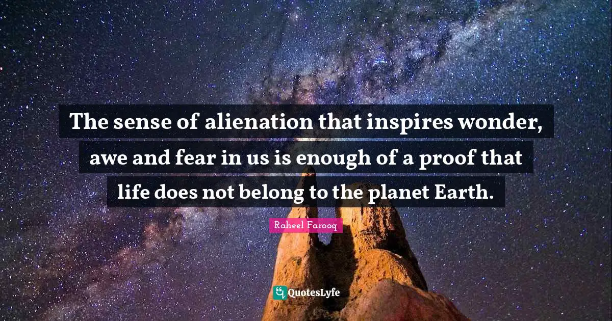 The sense of alienation that inspires wonder, awe and fear in us is enough of a proof that life does not belong to the planet Earth.