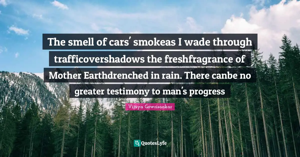 The smell of cars' smokeas I wade through trafficovershadows the freshfragrance of Mother Earthdrenched in rain. There canbe no greater testimony to man's progress