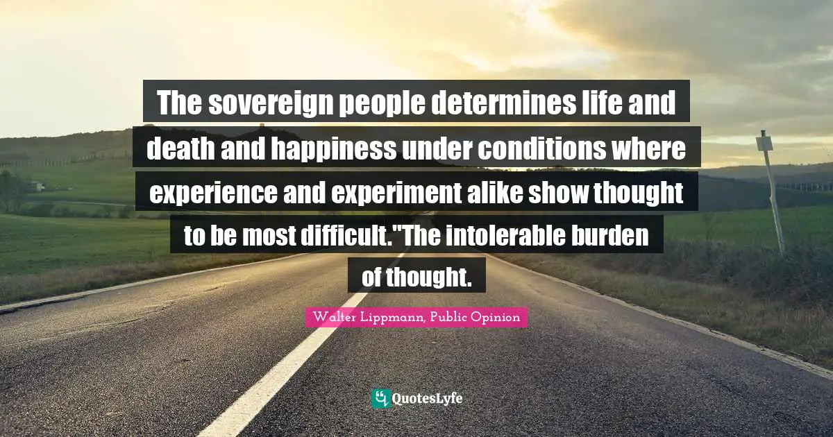 The sovereign people determines life and death and happiness under conditions where experience and experiment alike show thought to be most difficult."The intolerable burden of thought.