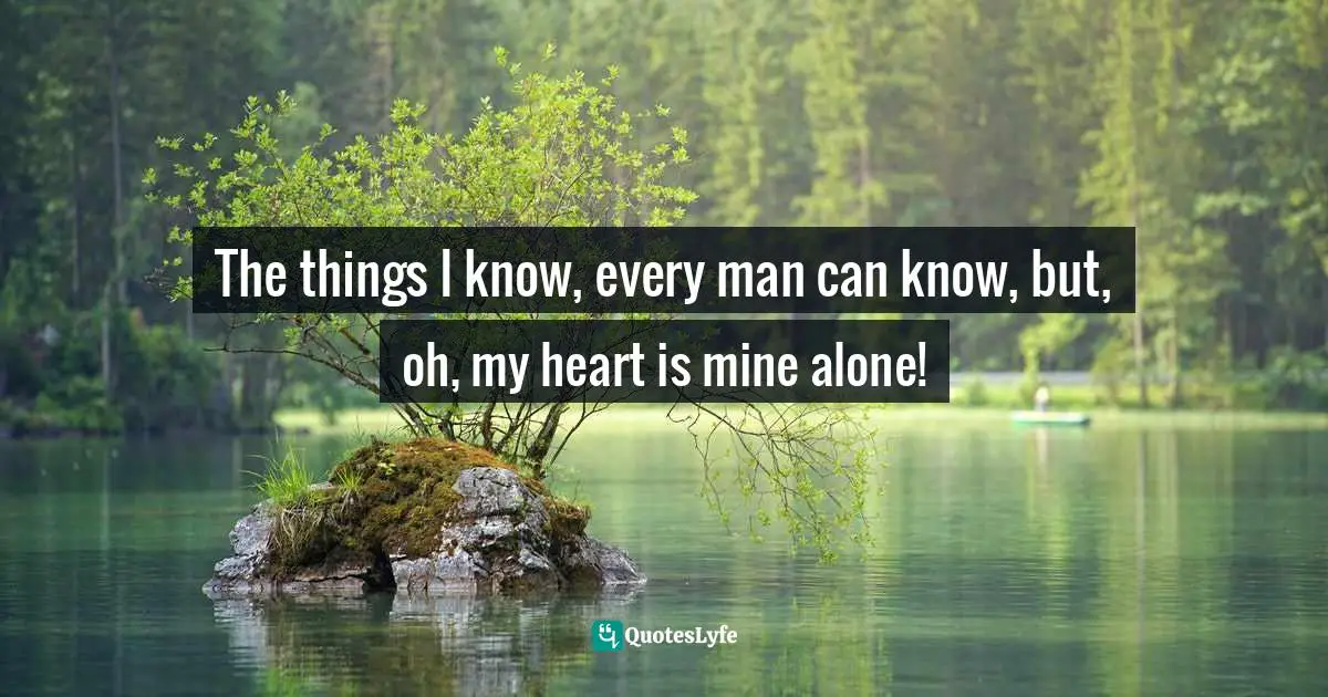 Johann Wolfgang Von Goethe, The Sorrows Of Young Werther Quotes: "The things I know, every man can know, but, oh, my heart is mine alone!"