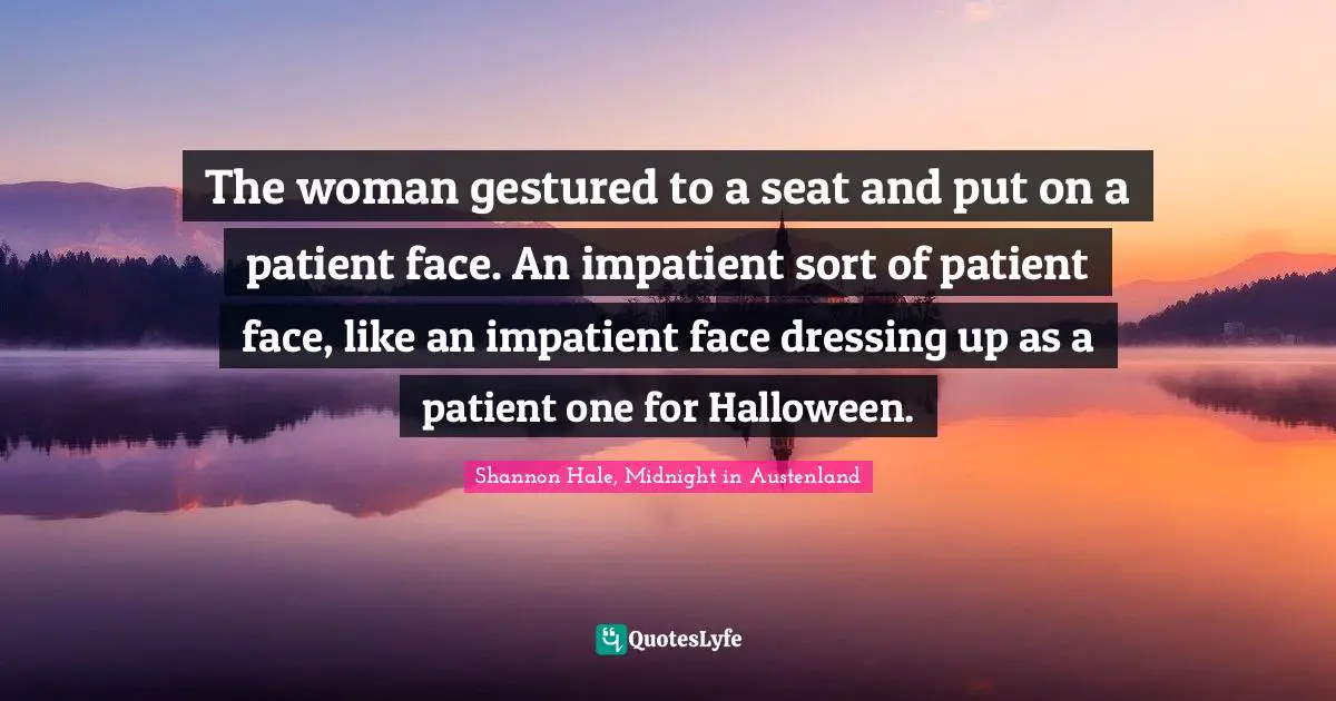 The woman gestured to a seat and put on a patient face. An impatient sort of patient face, like an impatient face dressing up as a patient one for Halloween.