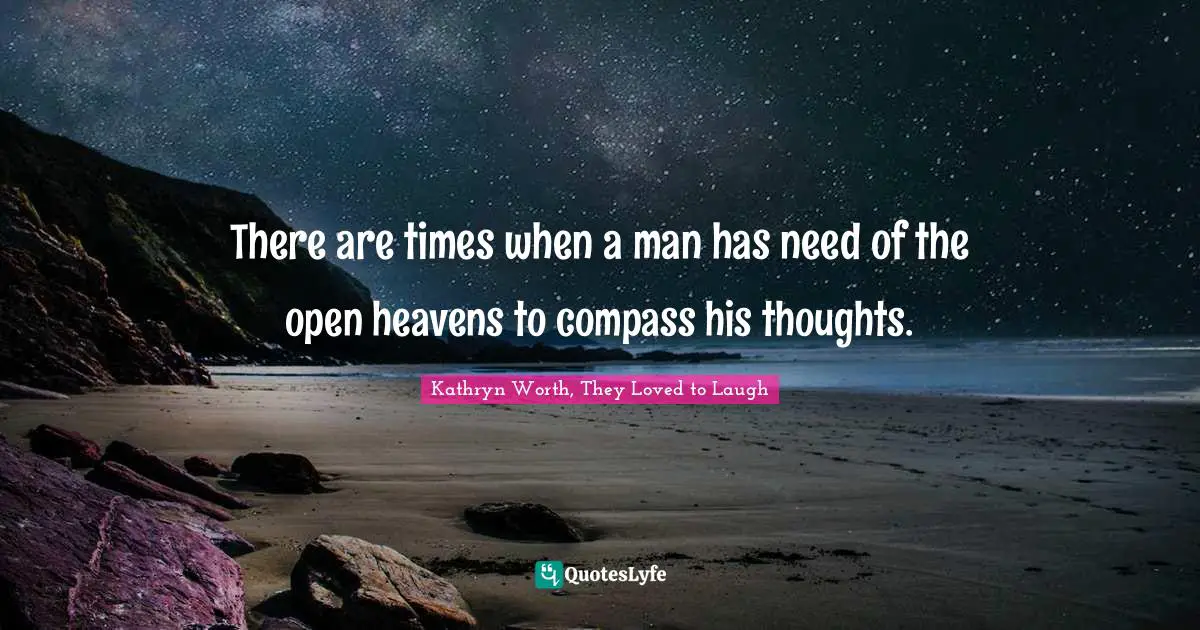 There are times when a man has need of the open heavens to compass his thoughts.