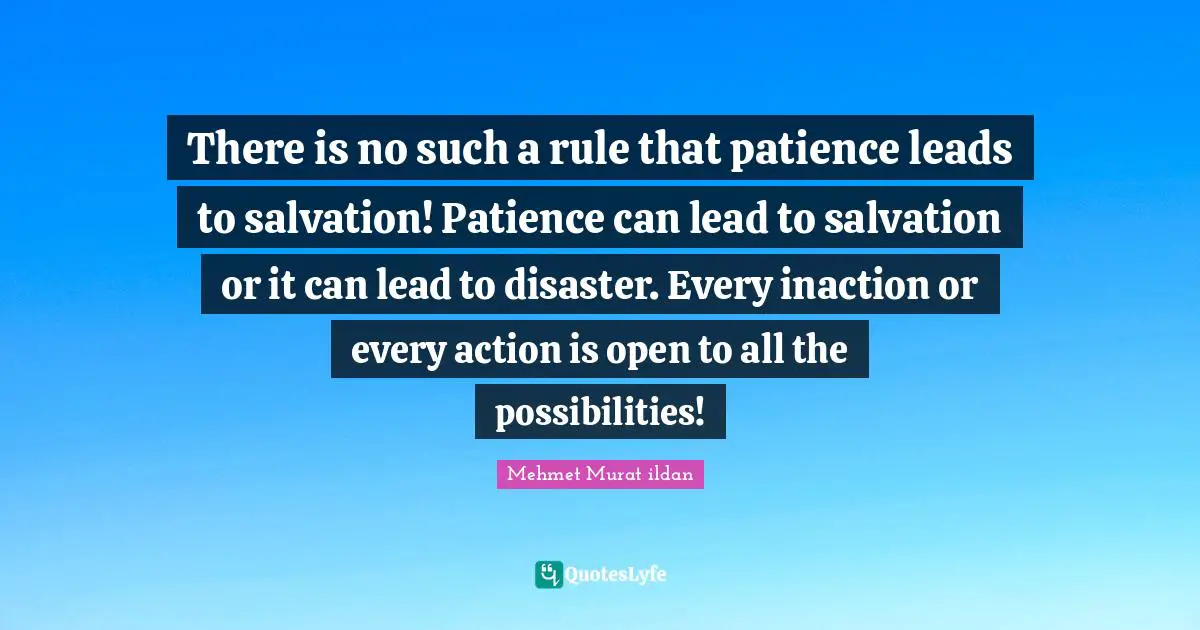 There is no such a rule that patience leads to salvation! Patience can lead to salvation or it can lead to disaster. Every inaction or every action is open to all the possibilities!