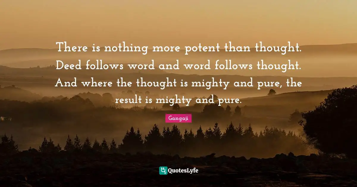 Gangaji Quotes: "There is nothing more potent than thought. Deed follows word and word follows thought. And where the thought is mighty and pure, the result is mighty and pure."