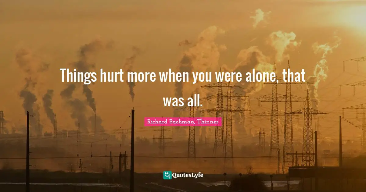 Things hurt more when you were alone, that was all.
