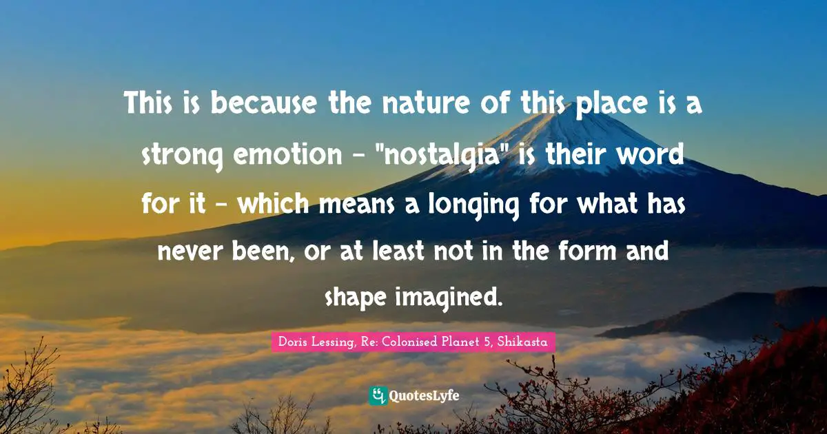 This is because the nature of this place is a strong emotion - "nostalgia" is their word for it - which means a longing for what has never been, or at least not in the form and shape imagined.