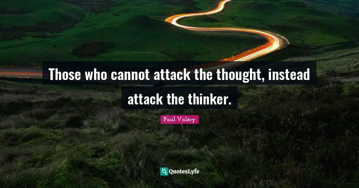 Those who cannot attack the thought, instead attack the thinker.