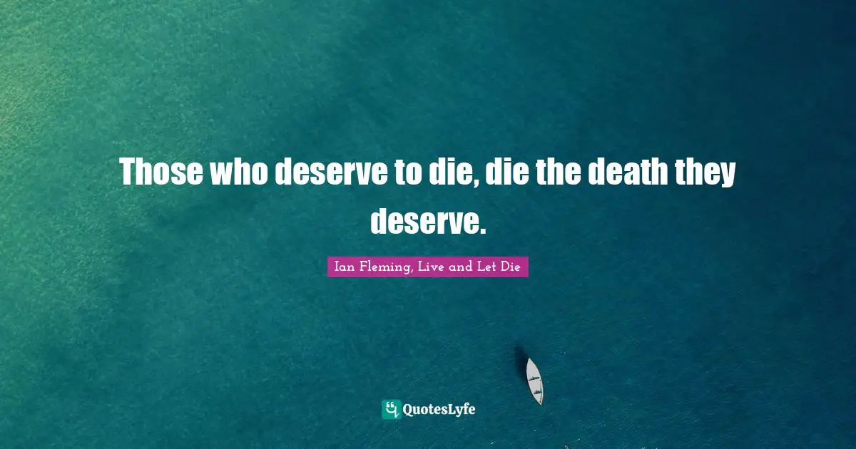 Those who deserve to die, die the death they deserve.