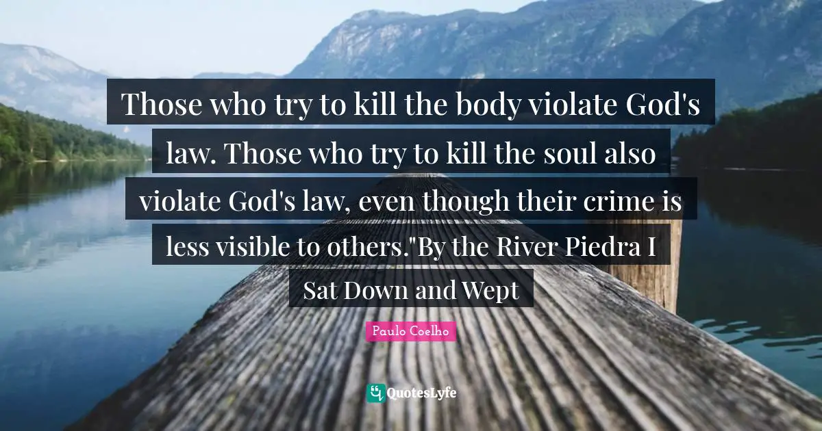 Those who try to kill the body violate God's law. Those who try to kill the soul also violate God's law, even though their crime is less visible to others."By the River Piedra I Sat Down and Wept