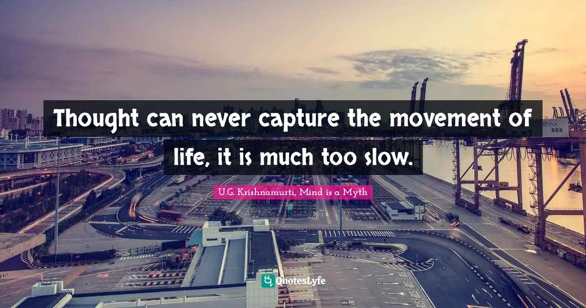 Thought can never capture the movement of life, it is much too slow.