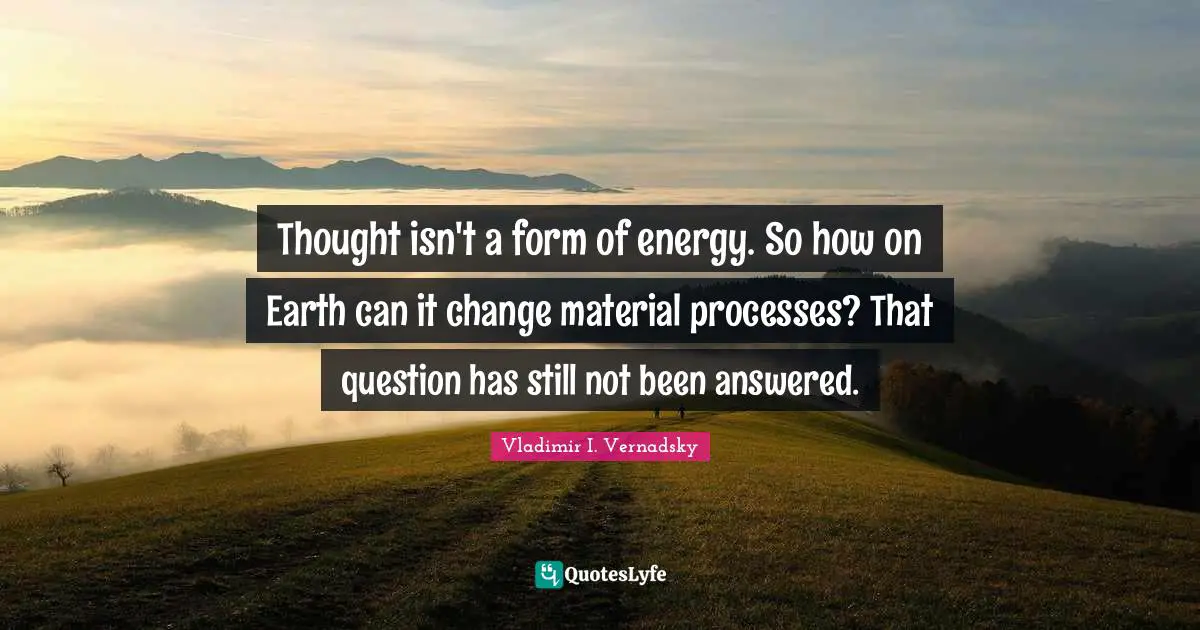 Question Quotes: "Thought isn't a form of energy. So how on Earth can it change material processes? That question has still not been answered."