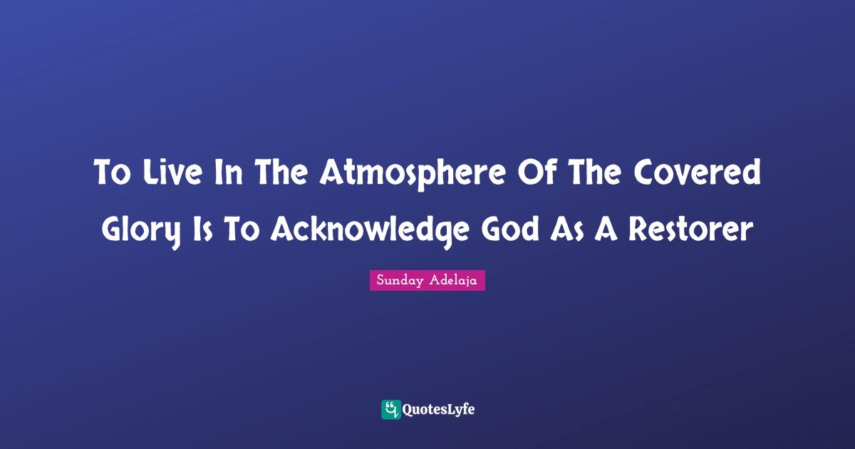 To Live In The Atmosphere Of The Covered Glory Is To Acknowledge God As A Restorer