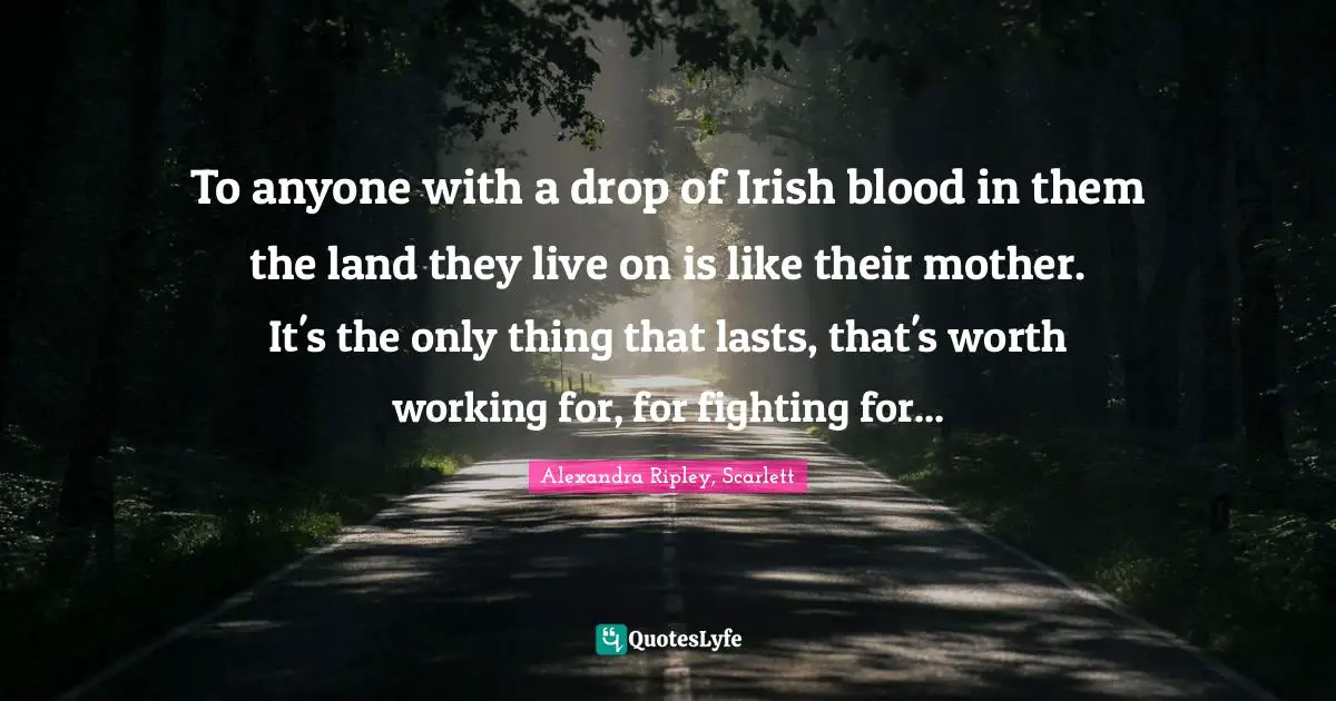To anyone with a drop of Irish blood in them the land they live on is like their mother. It's the only thing that lasts, that's worth working for, for fighting for...