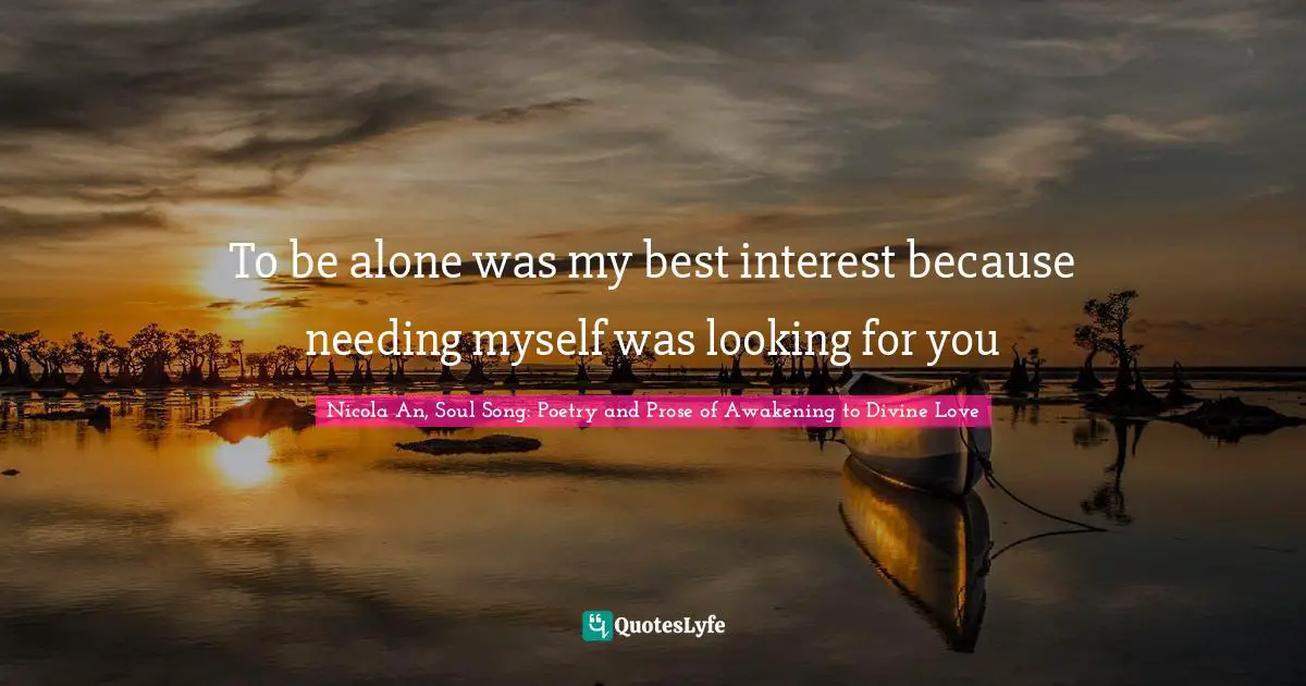 To be alone was my best interest because needing myself was looking for you