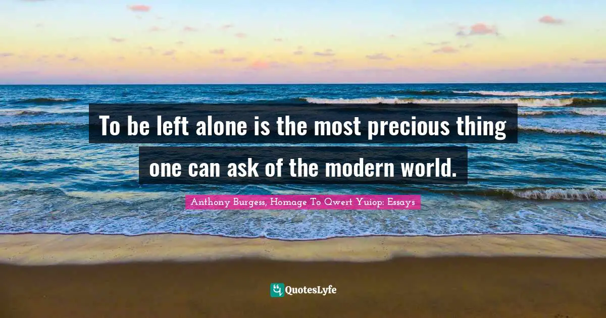 Anthony Burgess Quotes: "To be left alone is the most precious thing one can ask of the modern world."