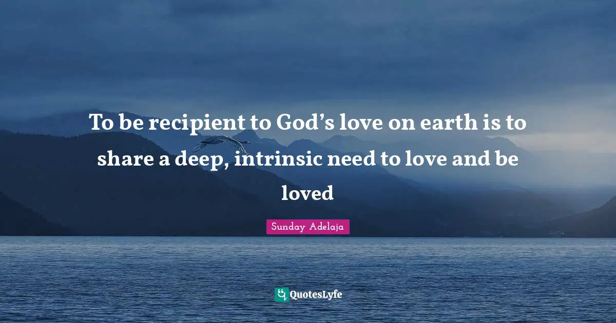 To be recipient to God’s love on earth is to share a deep, intrinsic need to love and be loved